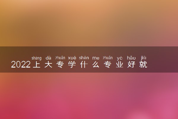 2022上大专学什么专业好就业赚钱