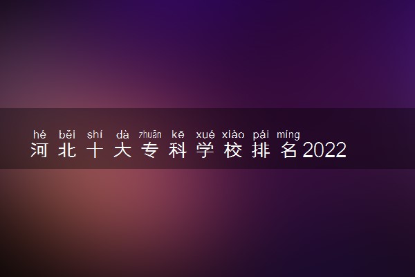 河北十大专科学校排名2022 高职高专院校排名前十