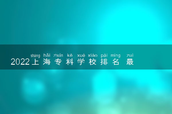 2022上海专科学校排名 最新高职院校排行榜