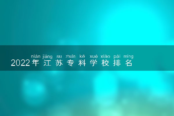 2022年江苏专科学校排名 最新高职高专院校排行榜