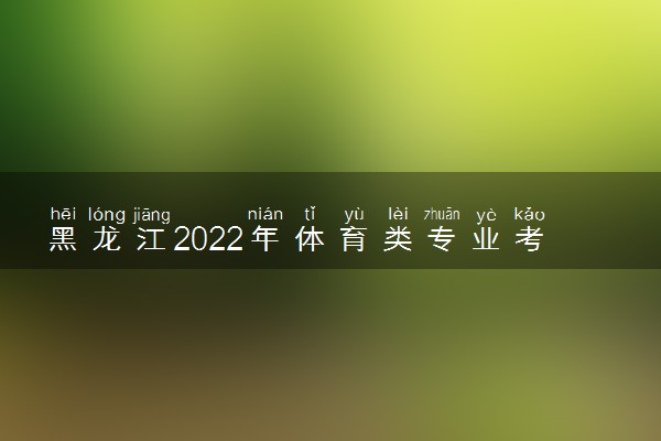 黑龙江2022年体育类专业考试招生术科统一考试延期举行