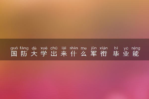 国防大学出来什么军衔 毕业能干什么