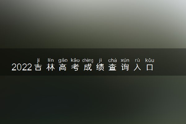 2022吉林高考成绩查询入口