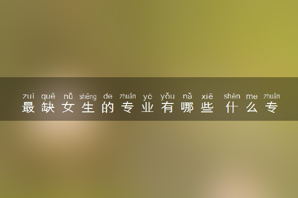 最缺女生的专业有哪些 什么专业适合女生