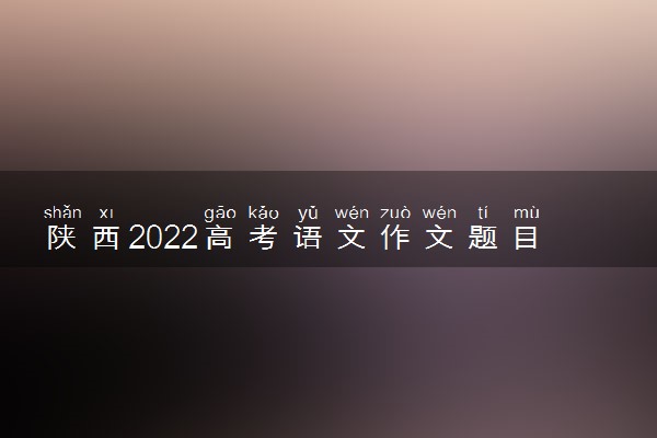 陕西2022高考语文作文题目预测及优秀范文
