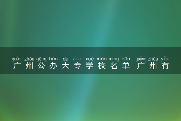 广州公办大专学校名单 广州有哪些好专科