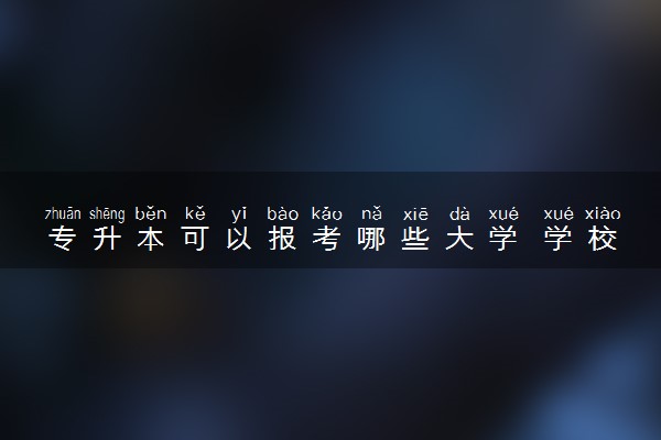 专升本可以报考哪些大学 学校名单汇总