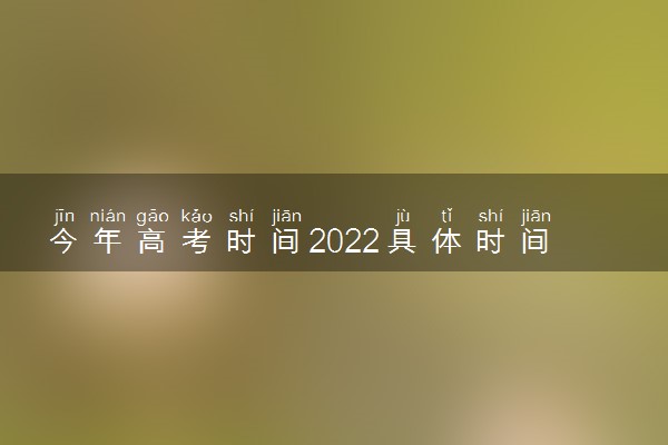今年高考时间2022具体时间 什么时候考试