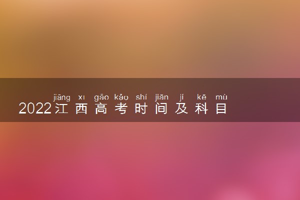 2022江西高考时间及科目 几点开始几点结束