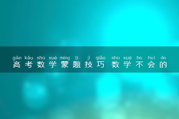 高考数学蒙题技巧 数学不会的怎么蒙题