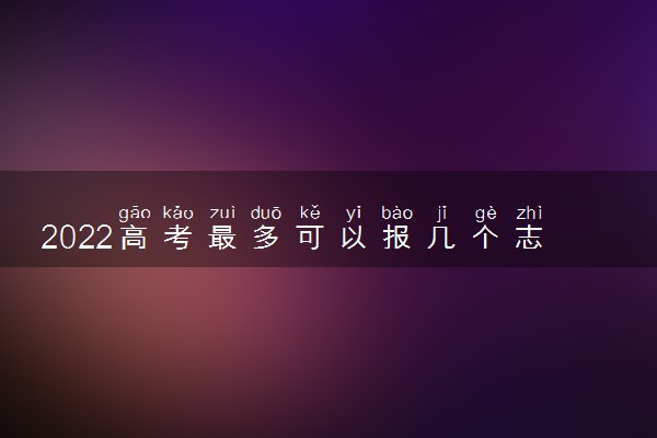 2022高考最多可以报几个志愿