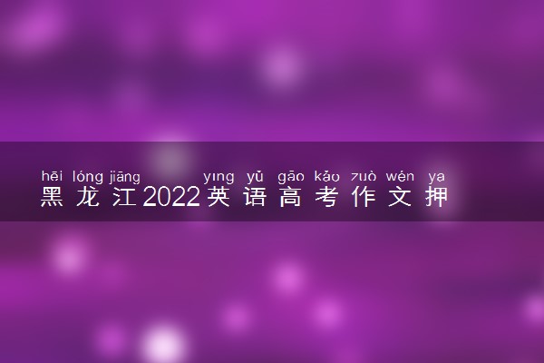 黑龙江2022英语高考作文押题 作文题目预测及优秀范文