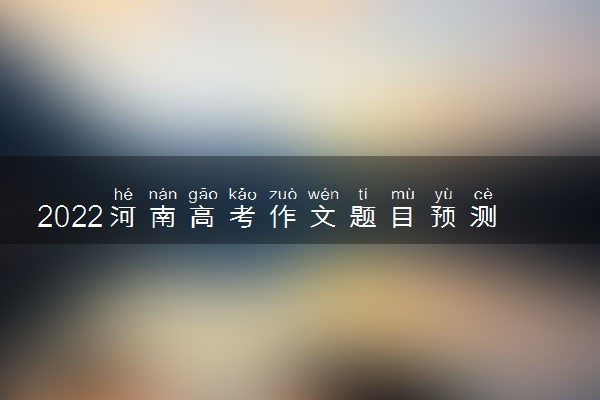 2022河南高考作文题目预测 可能出什么题目