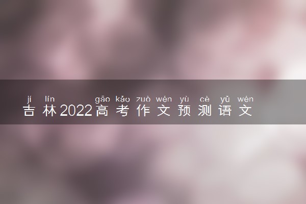 吉林2022高考作文预测语文 语文作文押题