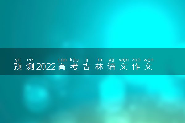 预测2022高考吉林语文作文 题目预测及范文