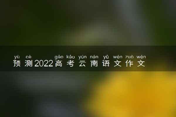 预测2022高考云南语文作文 题目预测及范文