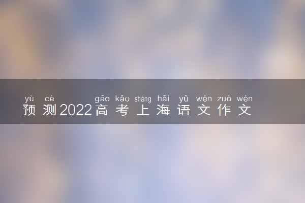 预测2022高考上海语文作文 题目预测及范文