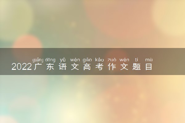 2022广东语文高考作文题目预测 高考作文押题