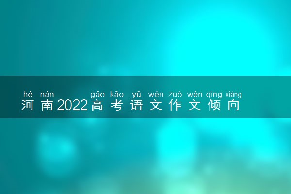 河南2022高考语文作文倾向 作文题目预测