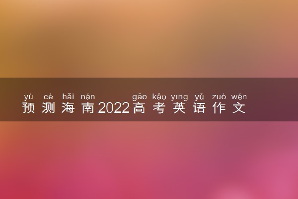 预测海南2022高考英语作文 可能考什么话题