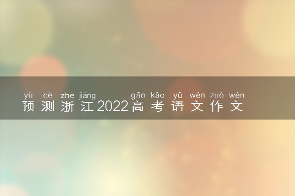 预测浙江2022高考语文作文 可能考什么话题