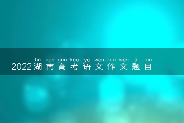 2022湖南高考语文作文题目预测 高考作文押题