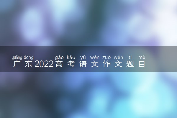 广东2022高考语文作文题目预测 今年考什么