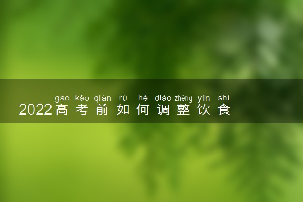 2022高考前如何调整饮食 一日三餐怎么吃好