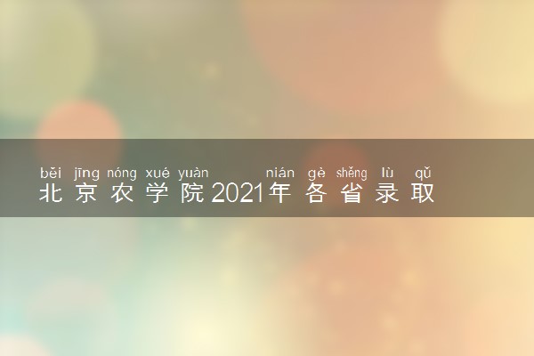 北京农学院2021年各省录取分数线及专业分数线 文理科最低位次是多少