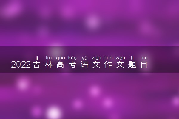 2022吉林高考语文作文题目及范文