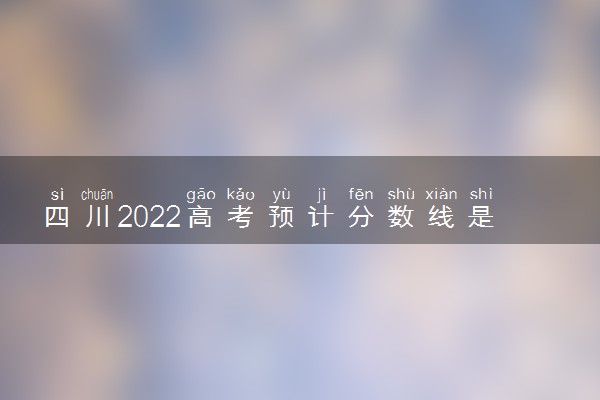 四川2022高考预计分数线是多少