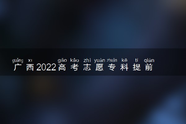 广西2022高考志愿专科提前批填报开始时间