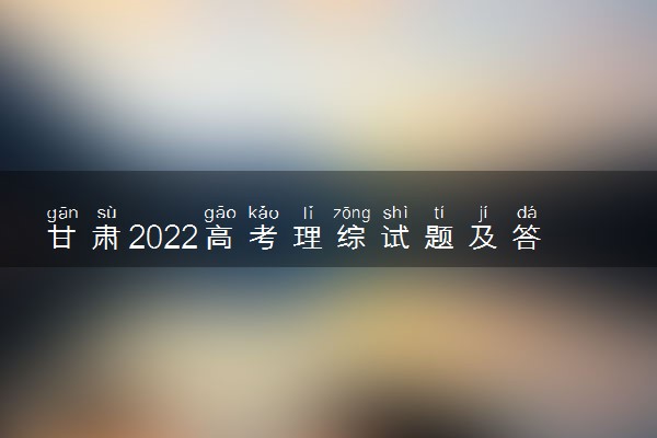 甘肃2022高考理综试题及答案解析