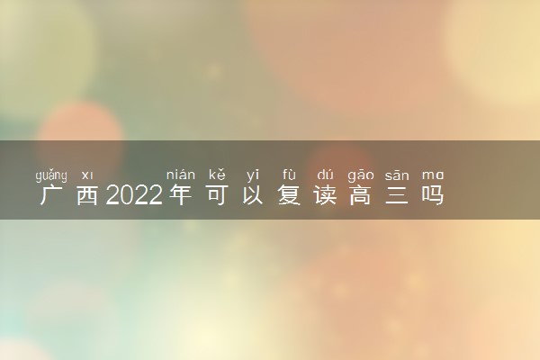 广西2022年可以复读高三吗 有什么规定