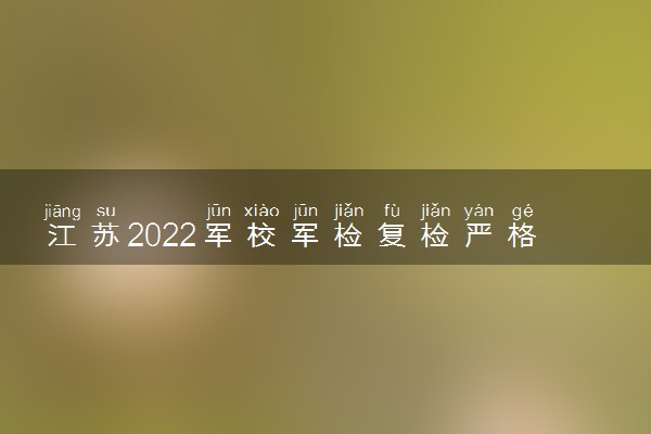江苏2022军校军检复检严格吗 什么时候可以复检