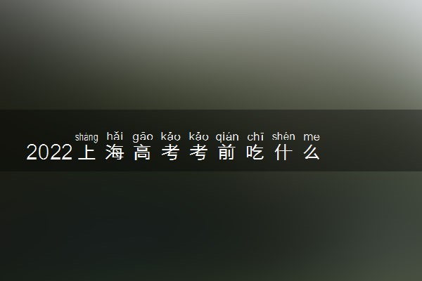 2022上海高考考前吃什么 高考饮食注意什么
