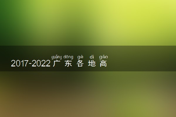 2017-2022广东各地高考报名人数及录取率排行榜