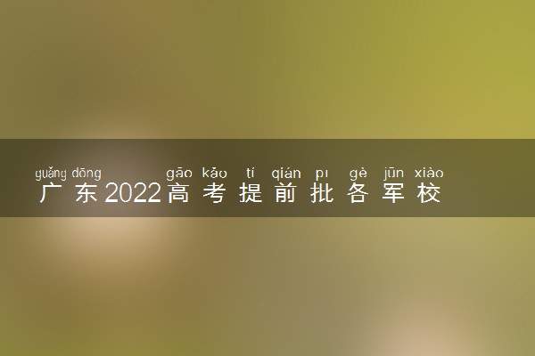 广东2022高考提前批各军校投档线是多少