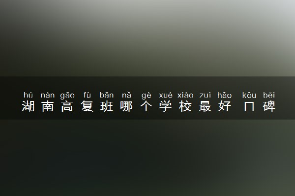 湖南高复班哪个学校最好 口碑好的复读学校有哪些