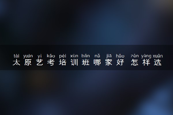 太原艺考培训班哪家好 怎样选集训机构