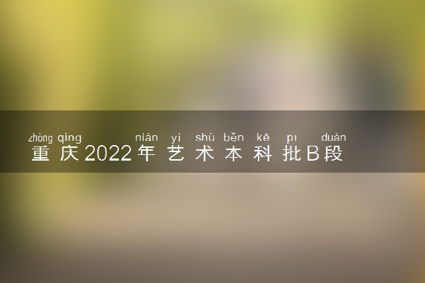 重庆2022年艺术本科批B段征集志愿时间 几点截止