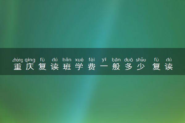 重庆复读班学费一般多少 复读一年要多少钱