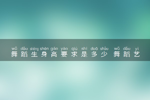舞蹈生身高要求是多少 舞蹈艺考身材标准