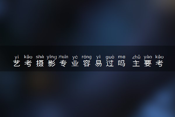 艺考摄影专业容易过吗 主要考什么科目