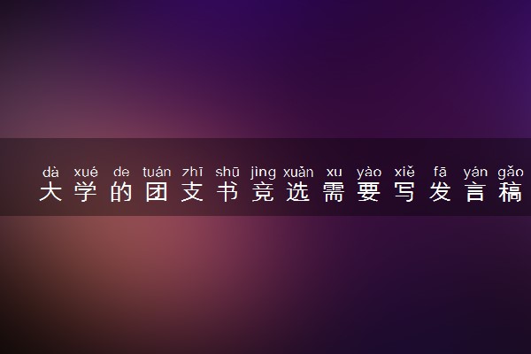 大学的团支书竞选需要写发言稿吗 怎么写竞选稿