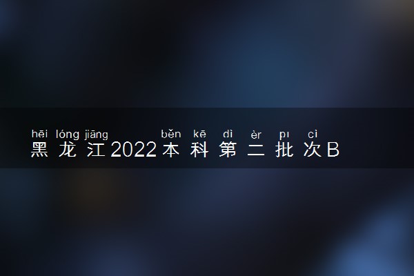 黑龙江2022本科第二批次B段征集志愿招生计划