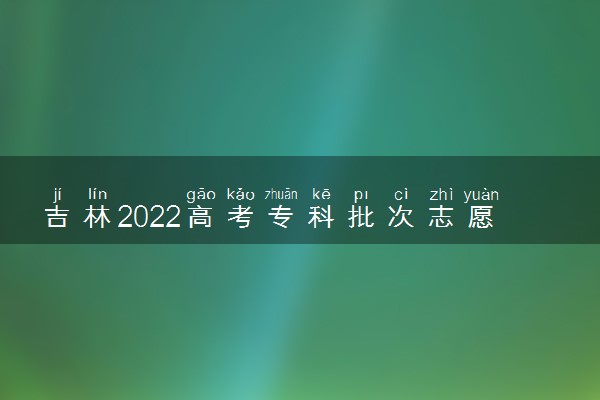吉林2022高考专科批次志愿填报时间及志愿设置