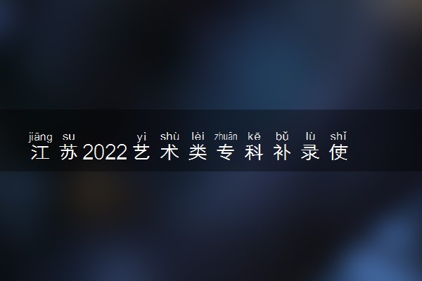 江苏2022艺术类专科补录使用校考成绩招生计划汇总