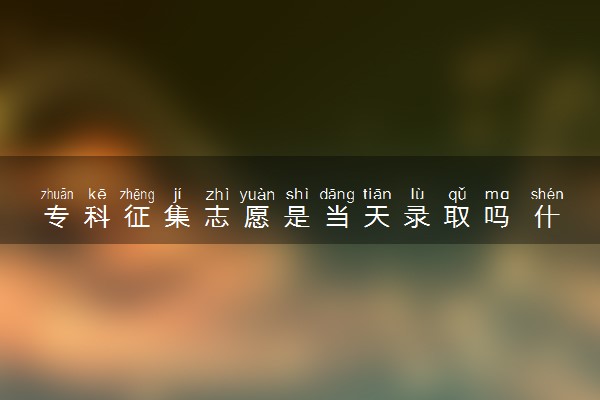 专科征集志愿是当天录取吗 什么时候录取