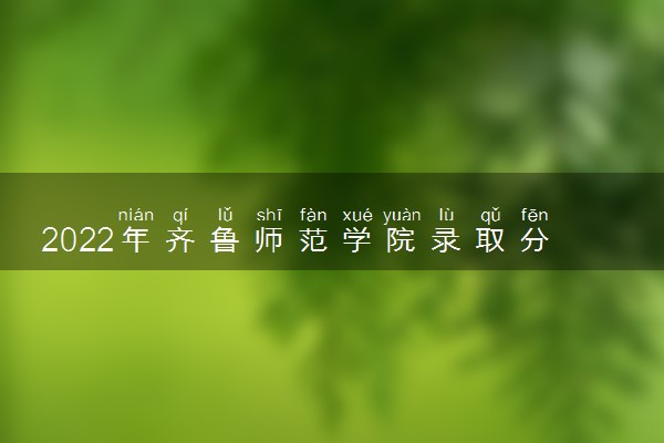 2022年齐鲁师范学院录取分数线是多少 各省历年最低分数线